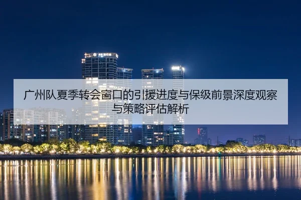 广州队夏季转会窗口的引援进度与保级前景深度观察与策略评估解析