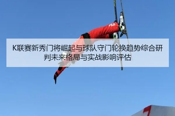 K联赛新秀门将崛起与球队守门轮换趋势综合研判未来格局与实战影响评估