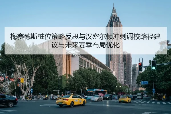 梅赛德斯桩位策略反思与汉密尔顿冲刺调校路径建议与未来赛季布局优化