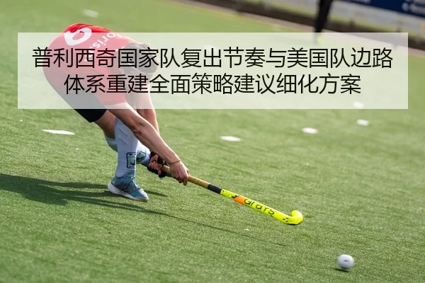 普利西奇国家队复出节奏与美国队边路体系重建全面策略建议细化方案