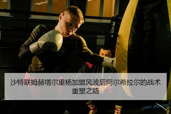 沙特联姆赫塔尔里杨加盟风波后阿尔希拉尔的战术重塑之路
